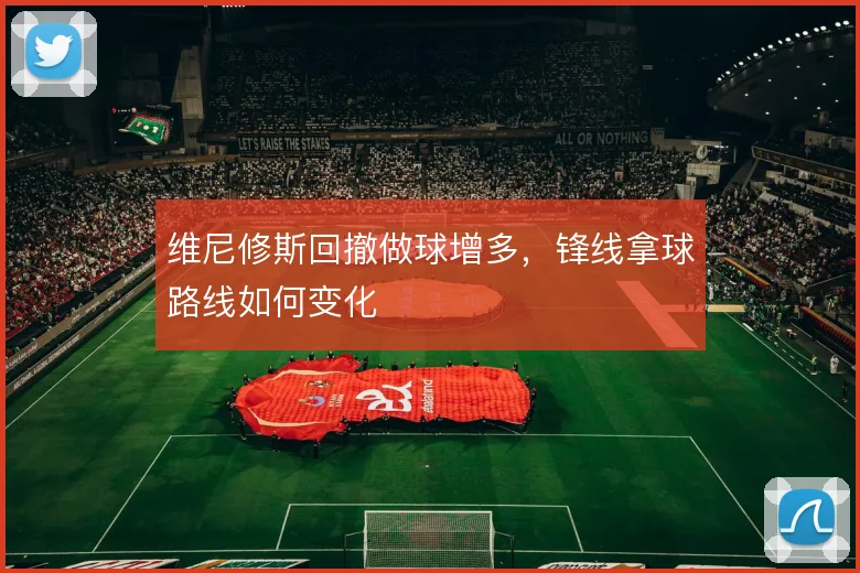 维尼修斯回撤做球增多,锋线拿球路线如何变化