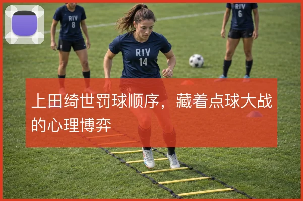 上田绮世罚球顺序，藏着点球大战的心理博弈