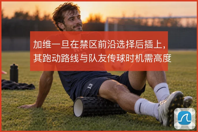 加维一旦在禁区前沿选择后插上,其跑动路线与队友传球时机需高度契合