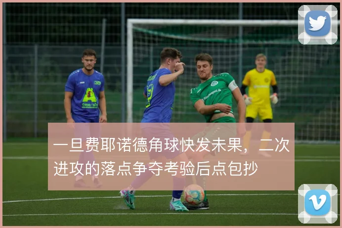 一旦费耶诺德角球快发未果，二次进攻的落点争夺考验后点包抄