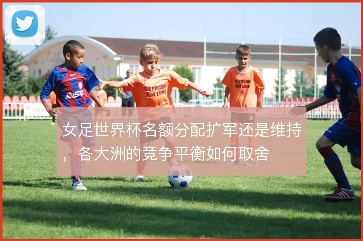 女足世界杯名额分配扩军还是维持，各大洲的竞争平衡如何取舍