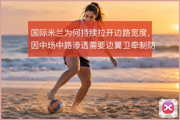 国际米兰为何持续拉开边路宽度,因中场中路渗透需要边翼卫牵制防线