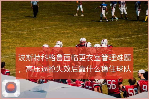 波斯特科格鲁面临更衣室管理难题,高压逼抢失效后靠什么稳住球队