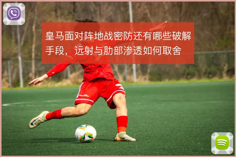 皇马面对阵地战密防还有哪些破解手段，远射与肋部渗透如何取舍